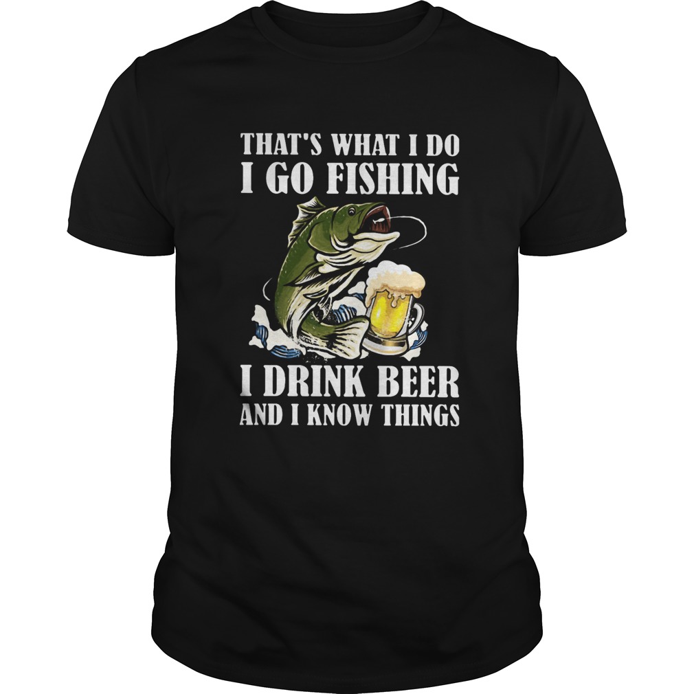 Thats What I Do I Go Fishing I Drink Beer And I Know Things shirt