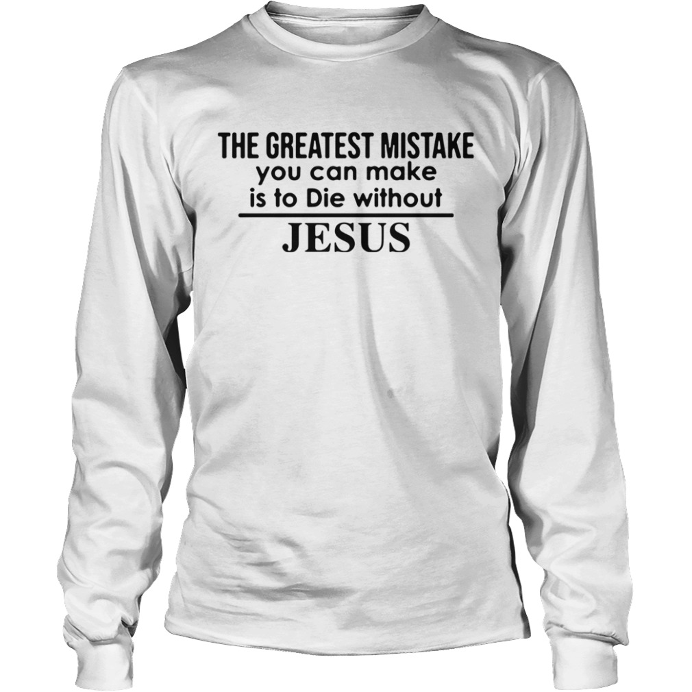 The Greatest Mistake You Can Make Is To Die Without Jesus  Long Sleeve