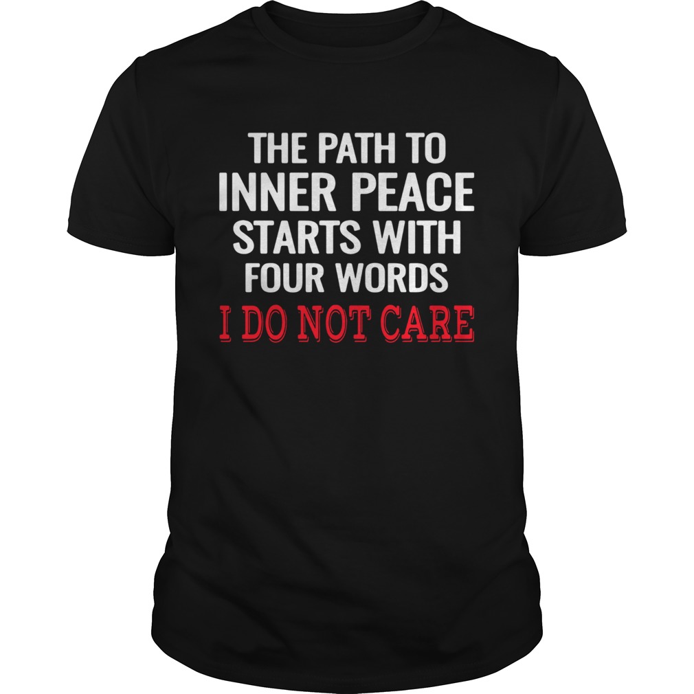 The Path To Inner Peace Starts With Four Words I Do Not Care shirt