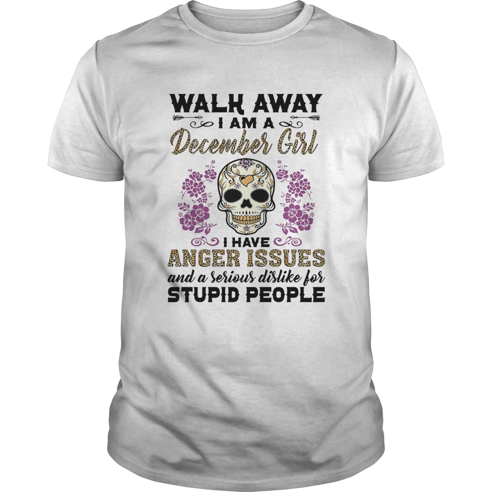 Walk away I am a december girl I have anger issues and a serious dislike for skull shirt