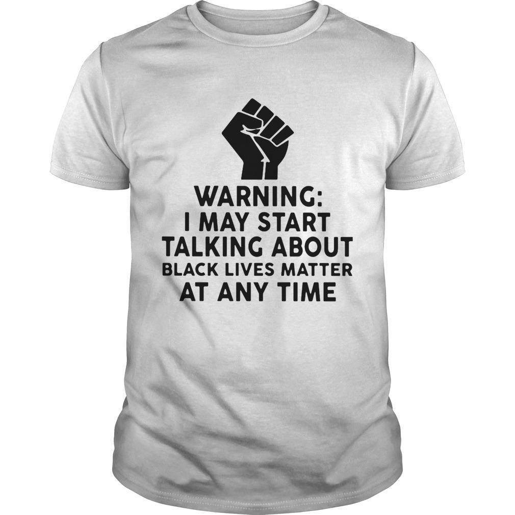 Warning I may start talking about black lives matter at any time shirt