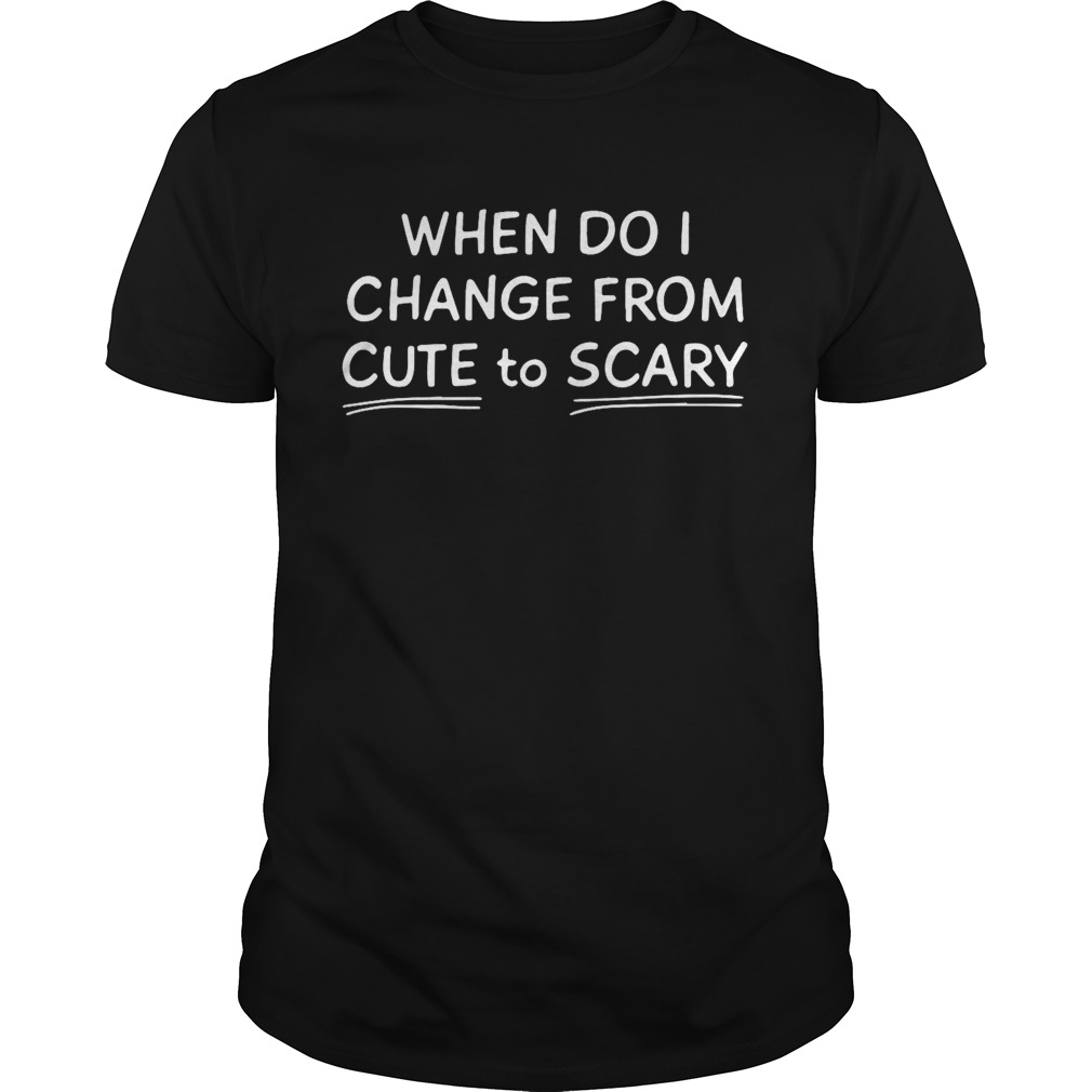 When Do I Change From Cute To Scary shirt