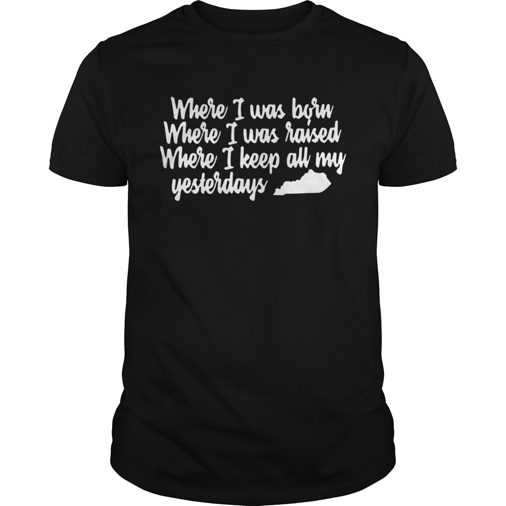 Where I Was Born Where I Was Raised Where I Keep All My Yesterdays shirt