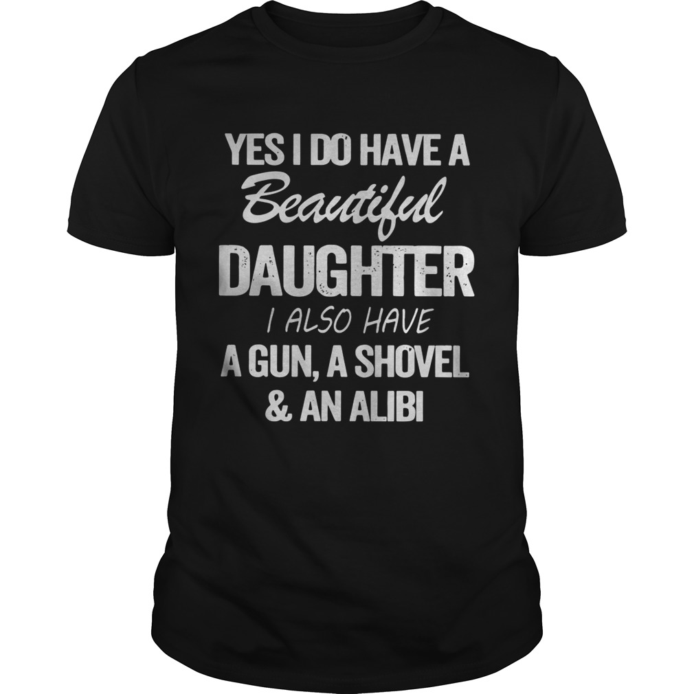 Yes I Do Have A Beautiful Daughter I Also Have A Gun A Shovel An Alibi shirt