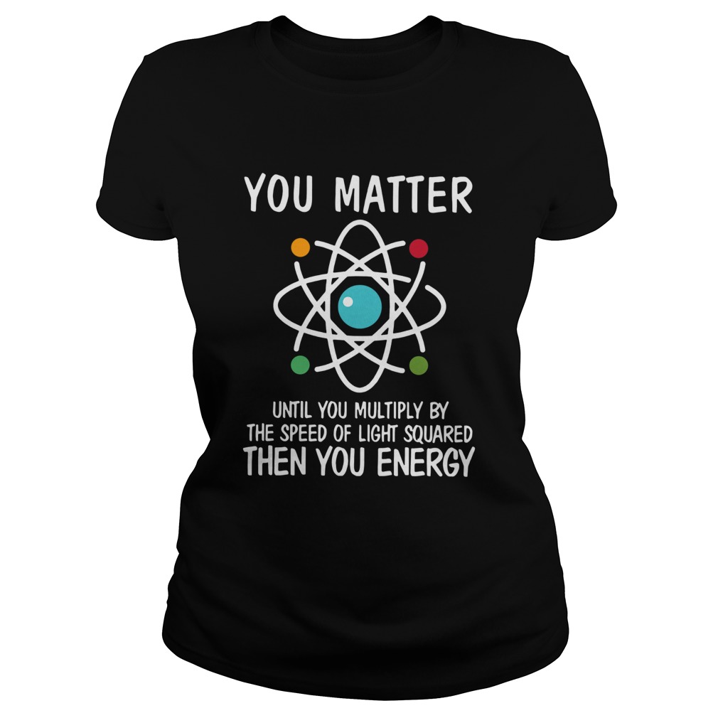 You Matter Then You Energy Shirt Science  Classic Ladies