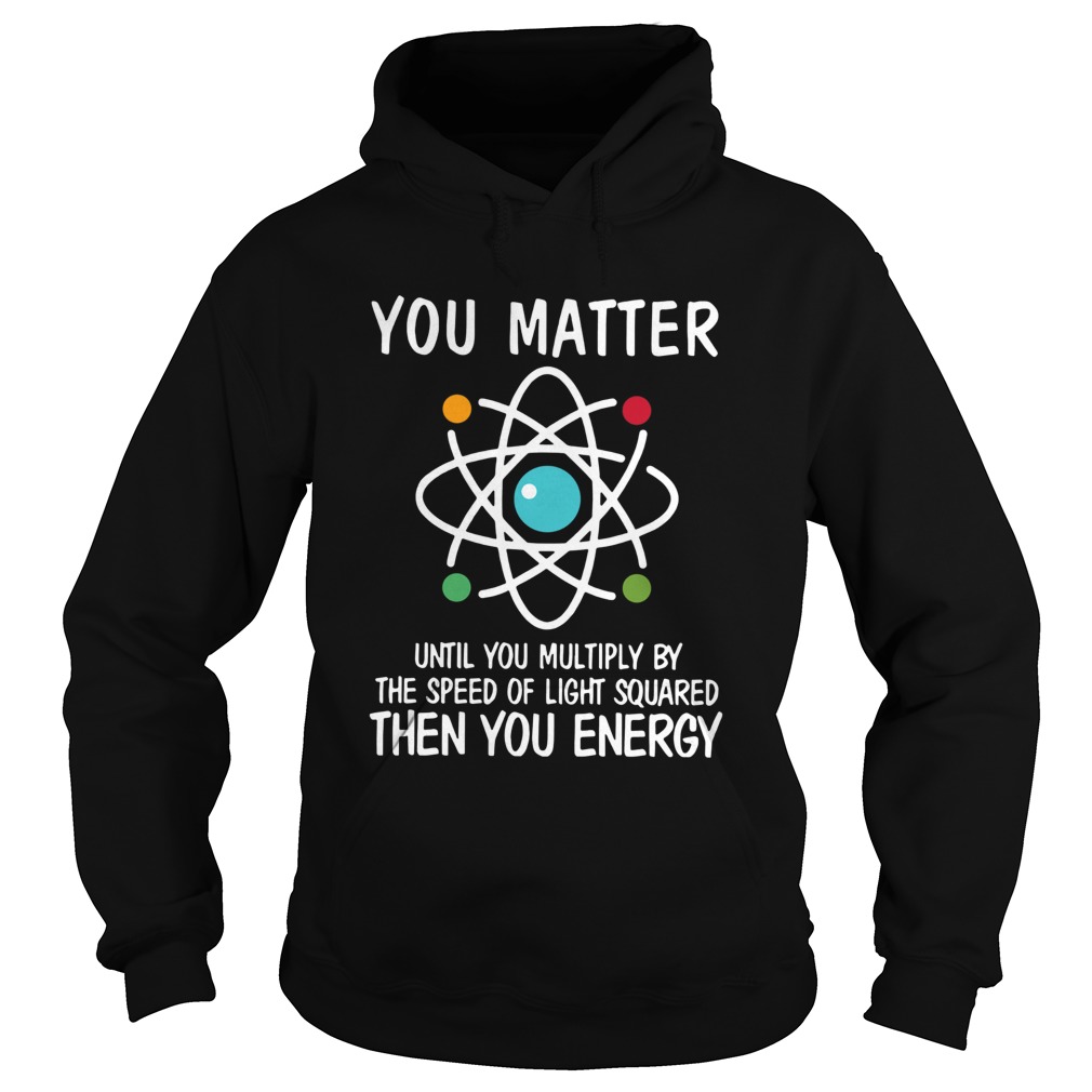 You Matter Then You Energy Shirt Science  Hoodie