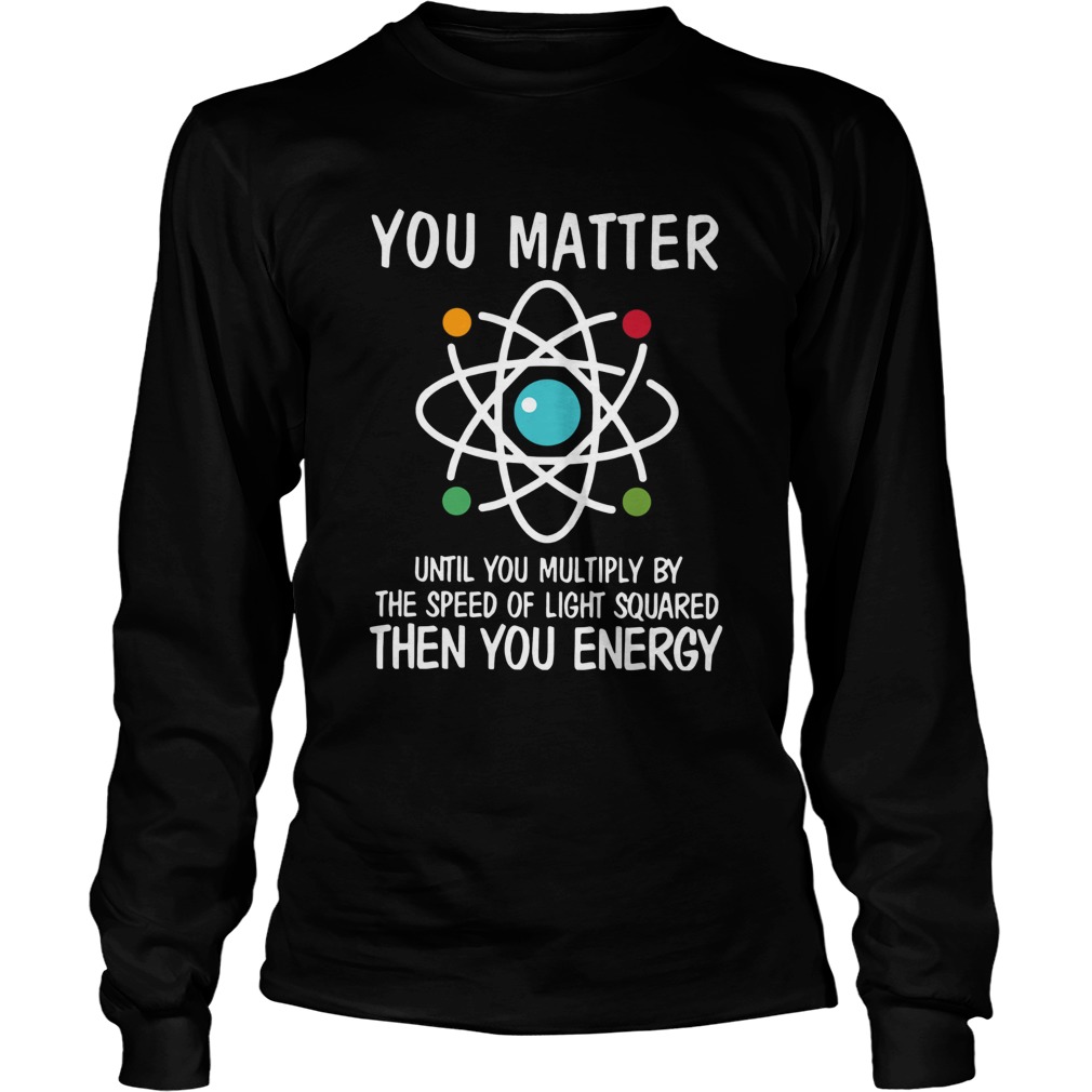 You Matter Then You Energy Shirt Science  Long Sleeve