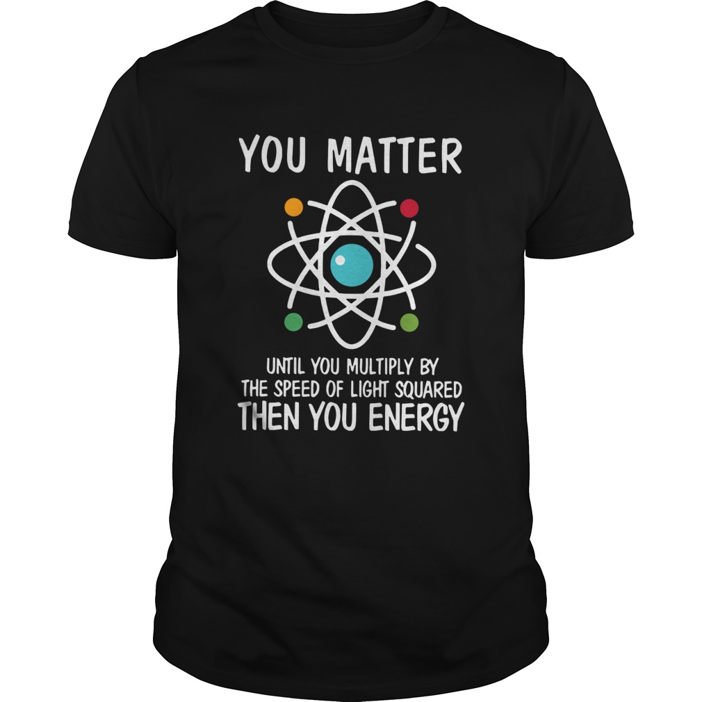 You Matter Then You Energy Shirt Science  Unisex