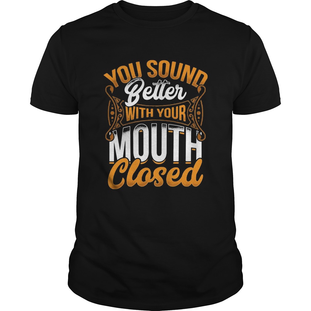 You Sound Better With Your Mouth Closed shirt