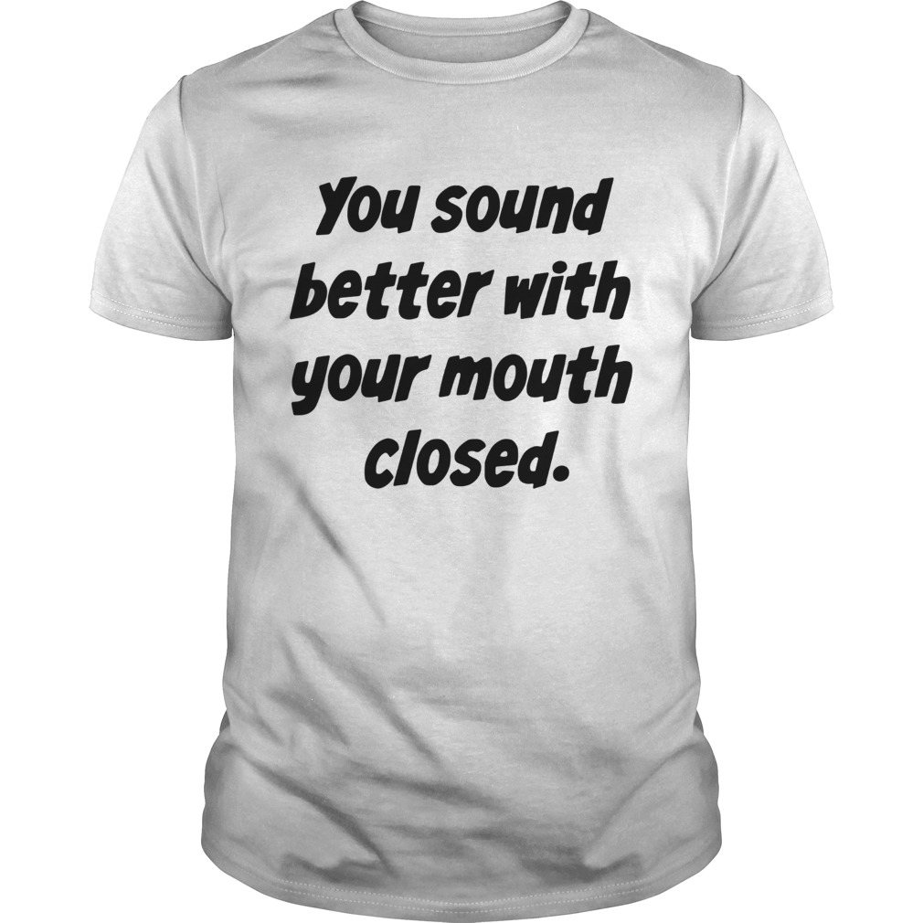 You Sound Better With Your Mouth Closed shirt