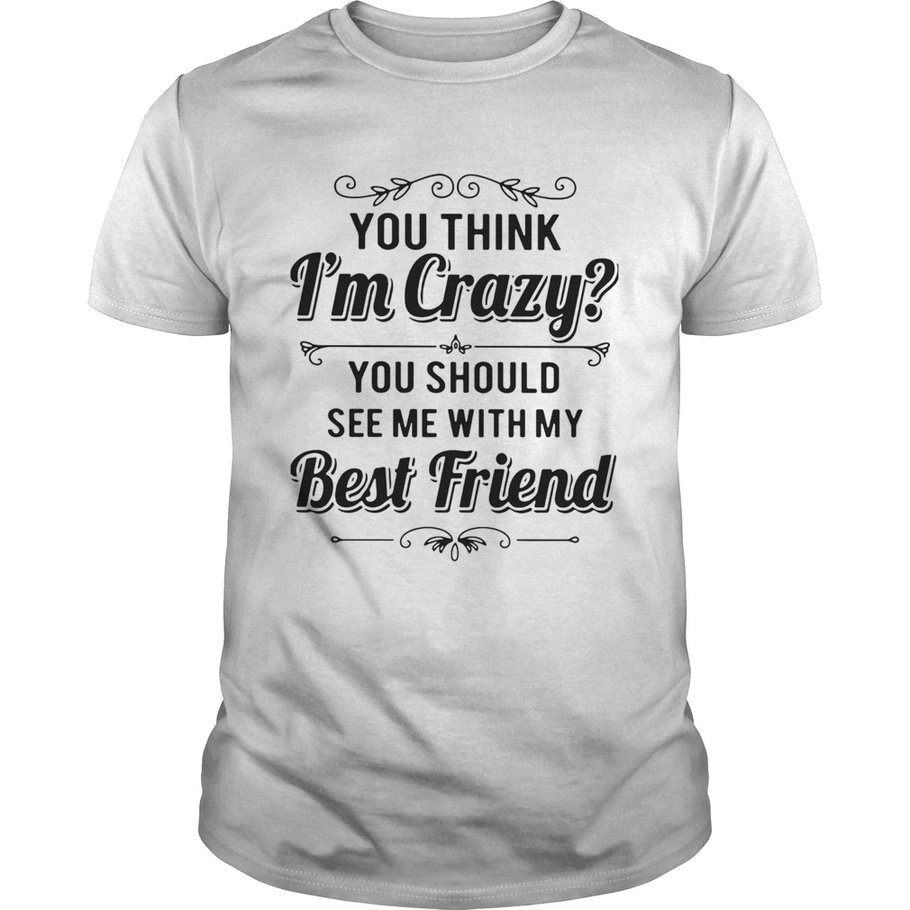 You Think Im Crazy You Should See Me With My Best Friend shirt