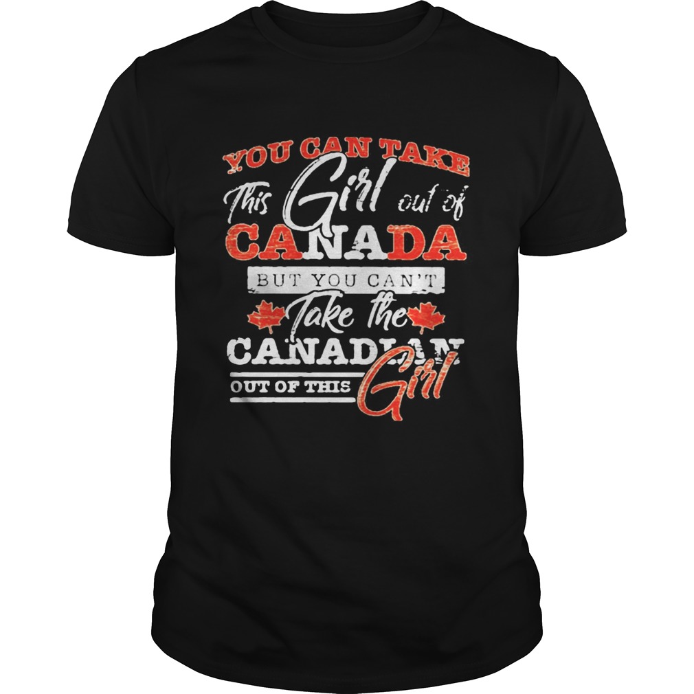 You can take this girl out of canada but you cant take the canadian out of this girl shirt