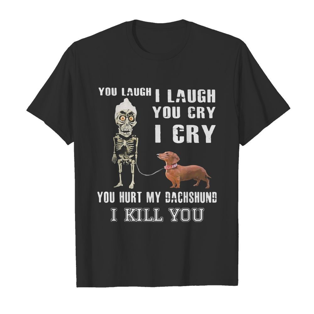 You laugh I laugh you cry I cry you hurt my dachshund I kill you shirt