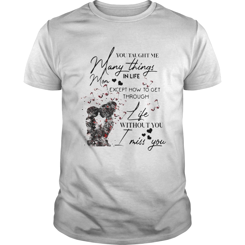 You taught me many things in life mom except now to get through life shirt