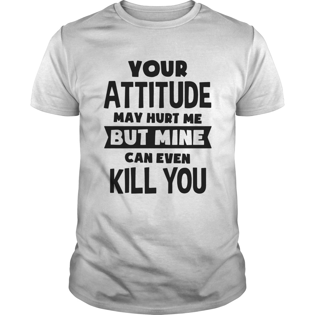 Your Attitude May Hurt Me But Mine Can Even Kill You shirt