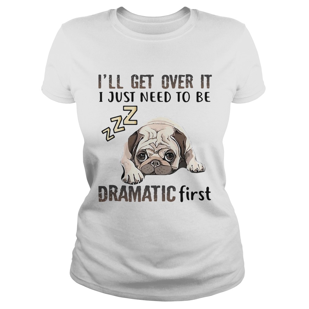 ll Get Over It I Just Need To Be Dramatic First Dog  Classic Ladies