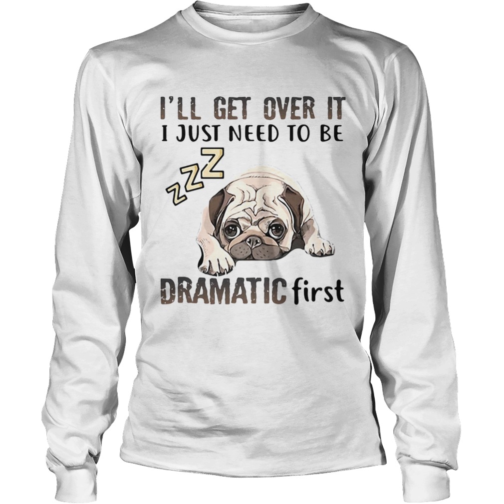 ll Get Over It I Just Need To Be Dramatic First Dog  Long Sleeve