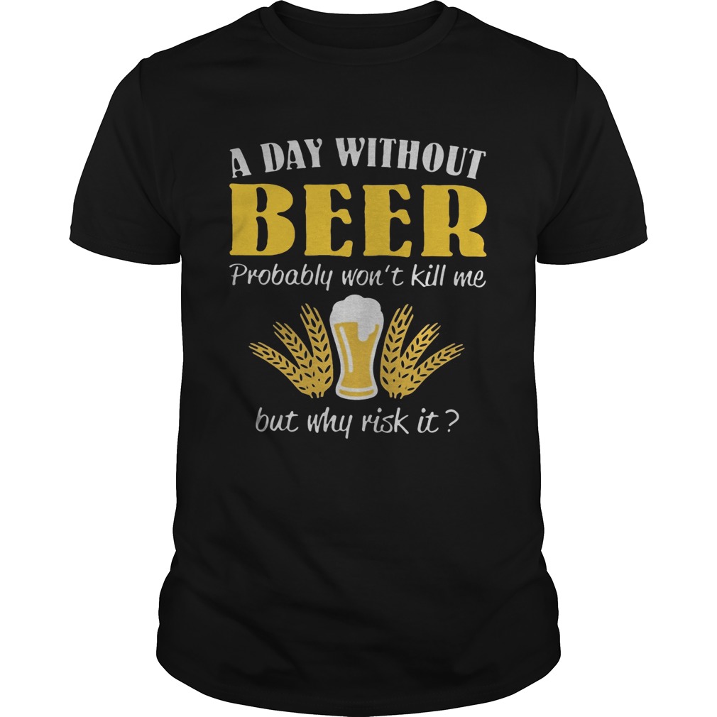 A Day Without Beer Probably Wont Kill Me But Why Risk It shirt