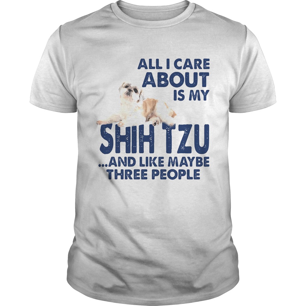 All i care about is my shih tzu and like maybe three people shirt