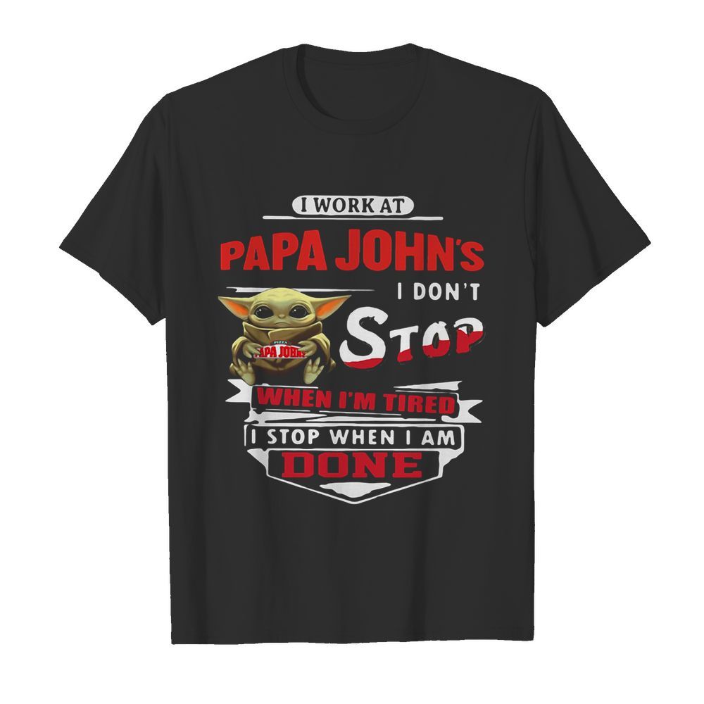 Baby yoda i work at papa john’s i don’t stop when i’m tired i stop when i am done shirt