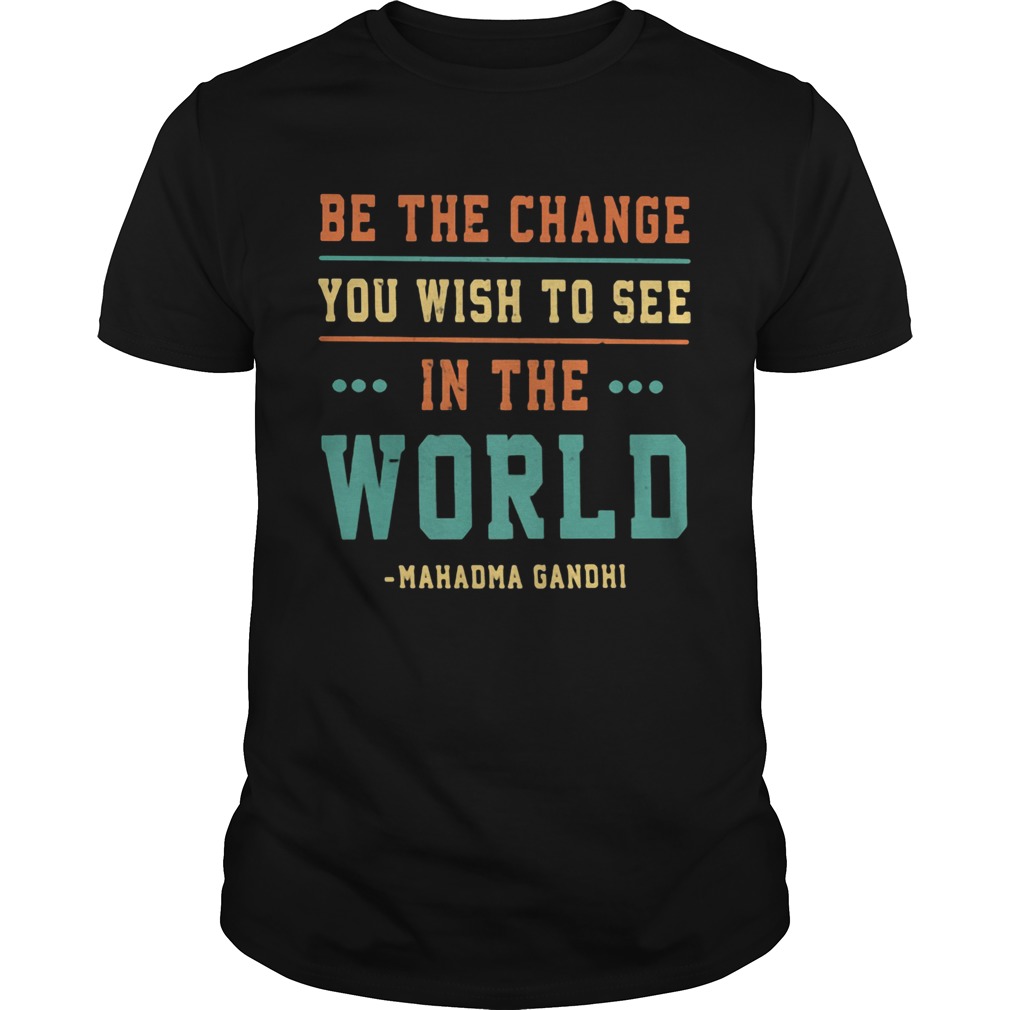 Be the change you wish to see in the world Mahadma Gandhi shirt