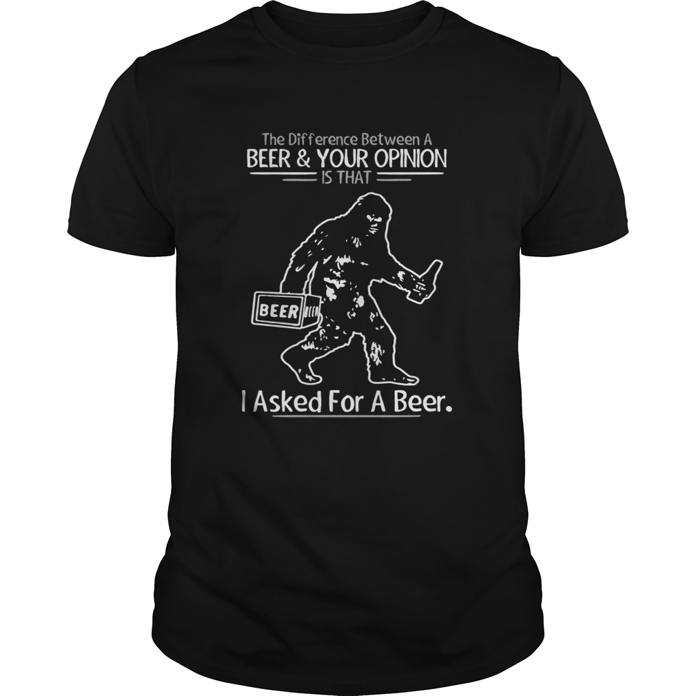 Bigfoot the difference between a beer and your opinion is that i asked for a beer shirt