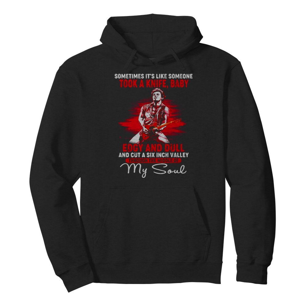 Bruce springsteen sometimes it’s like someone took a knife baby edgy and dull and cut a six inch valley through the middle of my soul  Unisex Hoodie