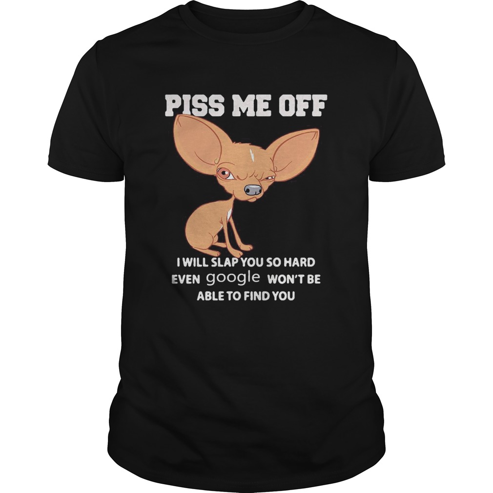 Chihuahua piss kiss me off I will slap you so hard even google wont be able to find you shirt