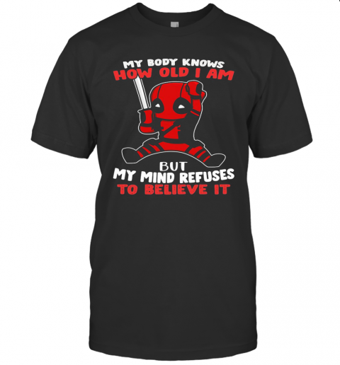 Deadpool My Body Knows How Old I Am But My Mind Refuses To Believe It T-Shirt