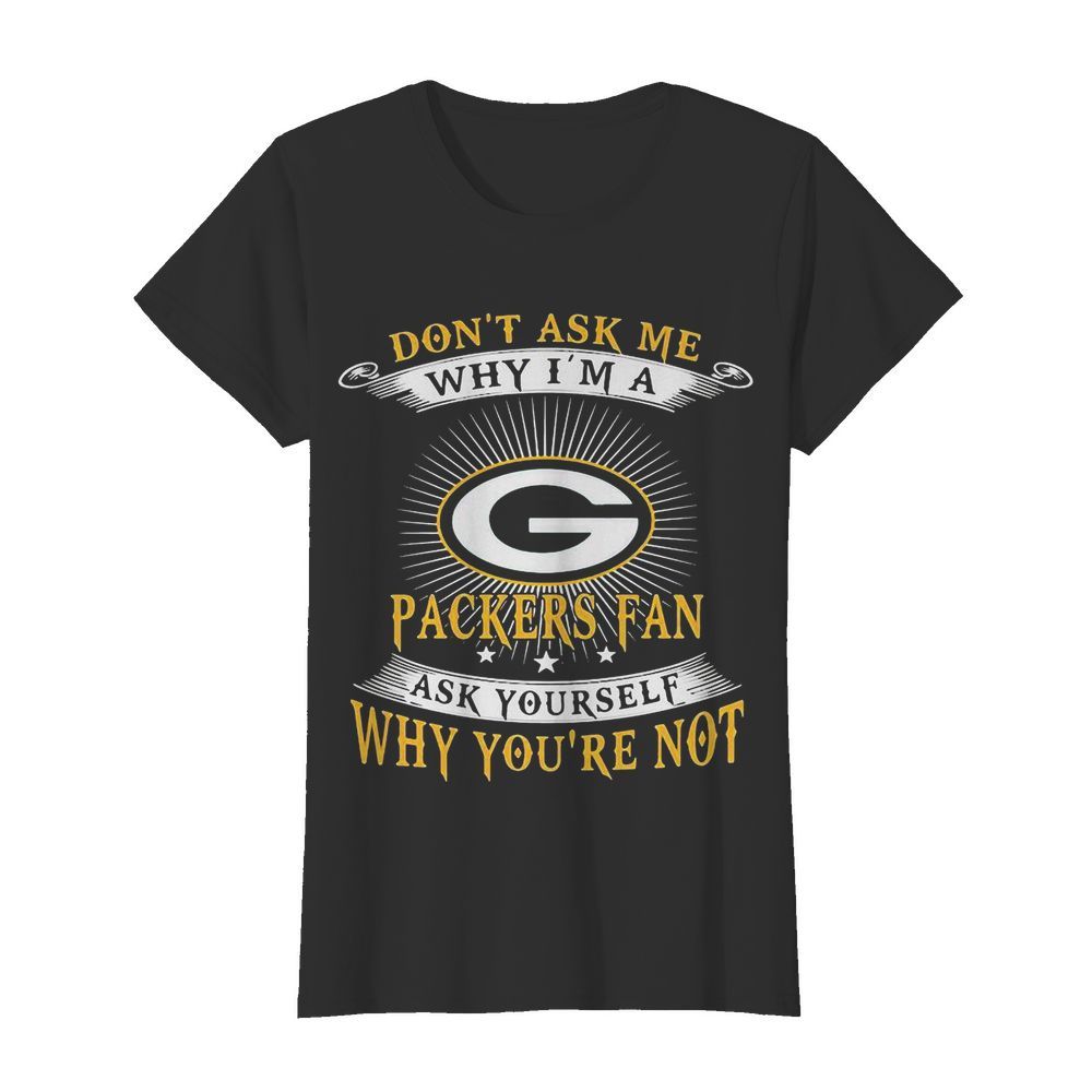 Don’t ask me why i’m a packers fan ask yourself why you’re not  Classic Women's T-shirt