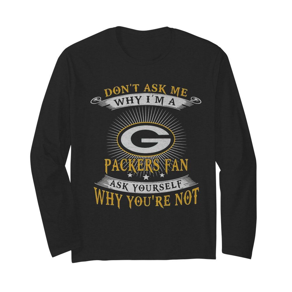 Don’t ask me why i’m a packers fan ask yourself why you’re not  Long Sleeved T-shirt 