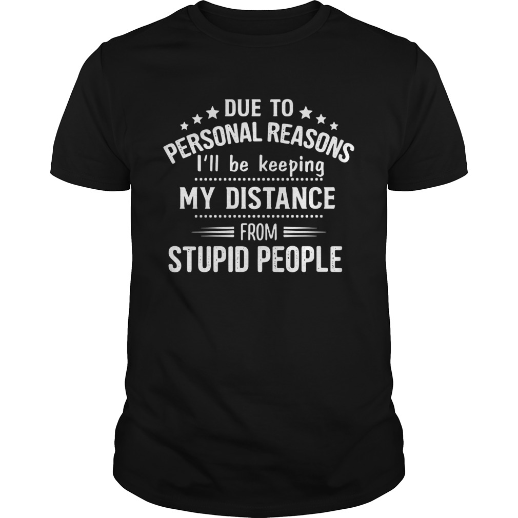 Due To Personal Reasons Ill Be Keeping My Distance From Stupid People shirt