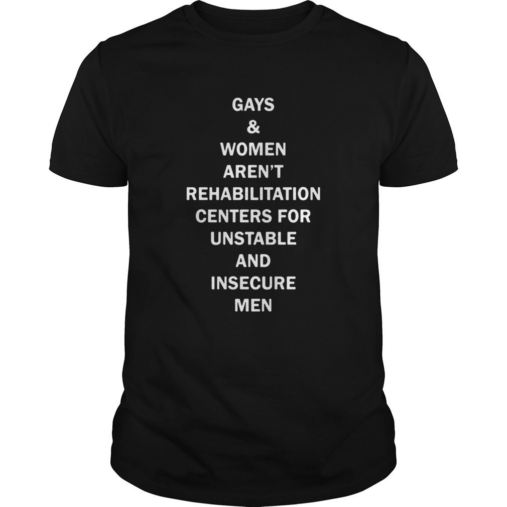 Gays and women arent rehabilitation centers for unstable and insecure men shirt