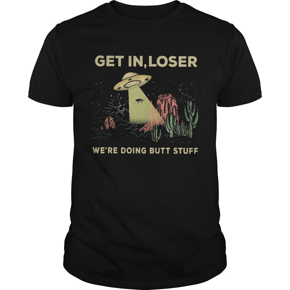 Get In Loser Were Doing Butt Stuff shirt