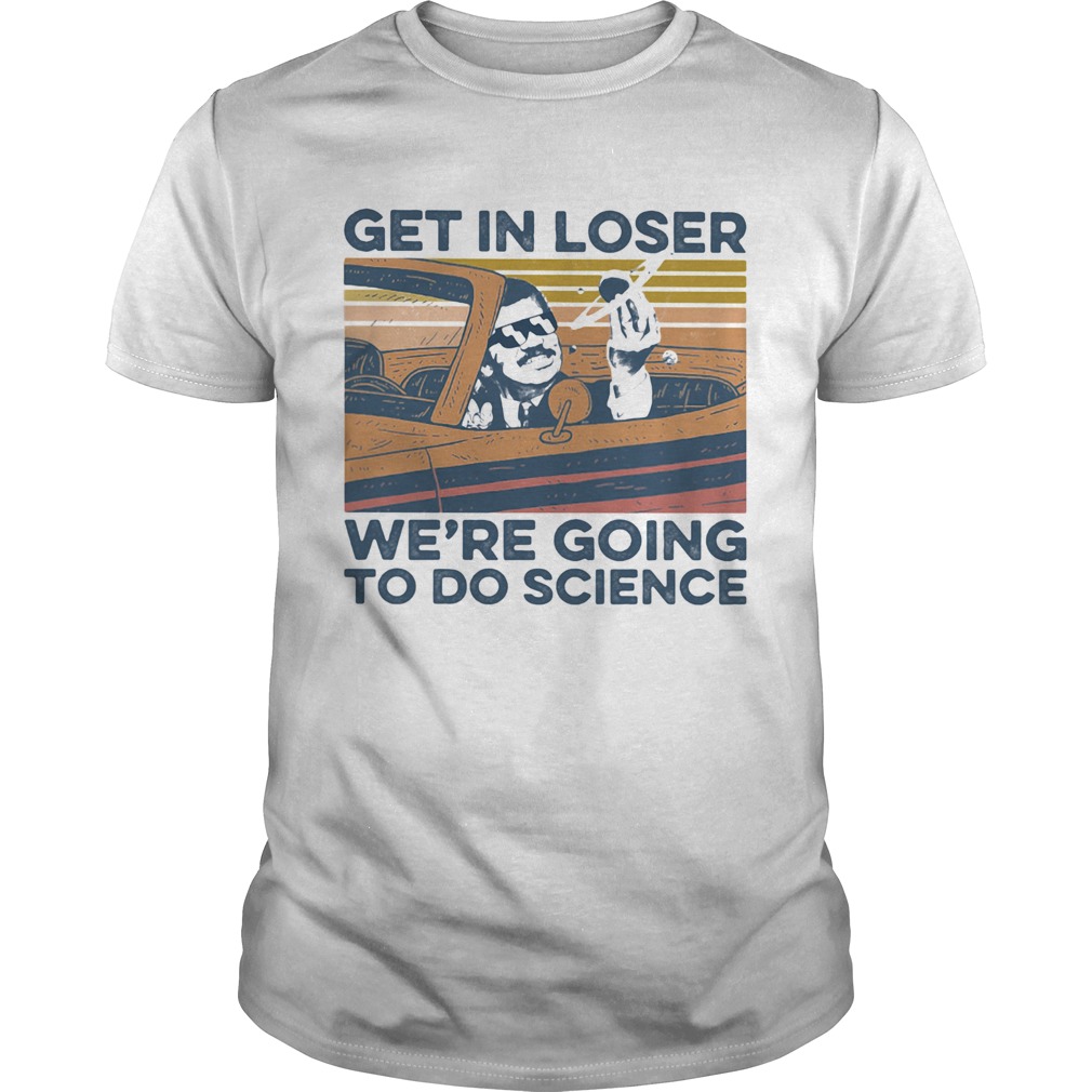 Get In Loser Were Going To Do Science Vintage shirt