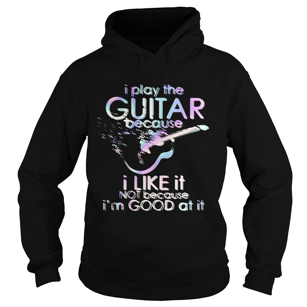 Guitar I play guitar because I like it not because Im good at it  Hoodie