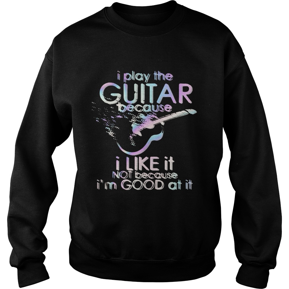 Guitar I play guitar because I like it not because Im good at it  Sweatshirt