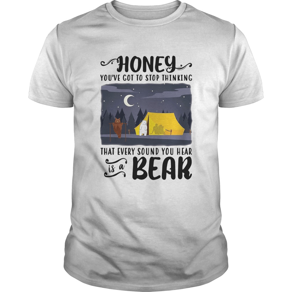 Honey Youve Got To Stop Thinking That Every Sound You Hear Bear shirt