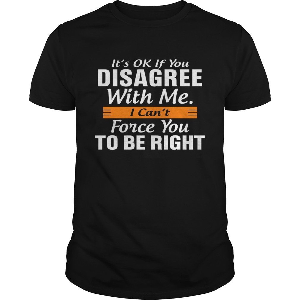 I Cant Force You To Be Right shirt