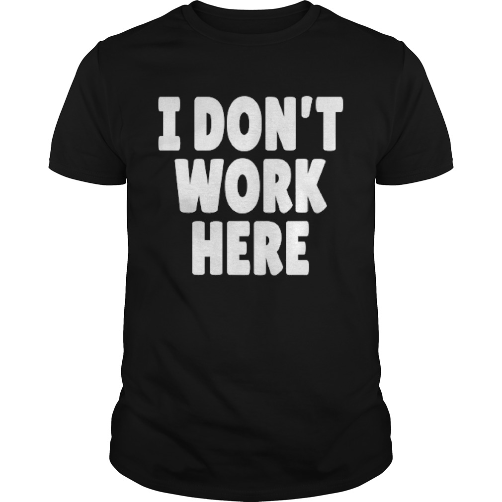 I Dont Work Here shirt