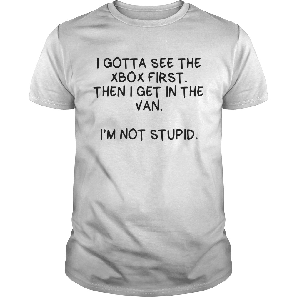 I Gotta See The Xbox First Then I Get In The Van Im Not Stupid shirt