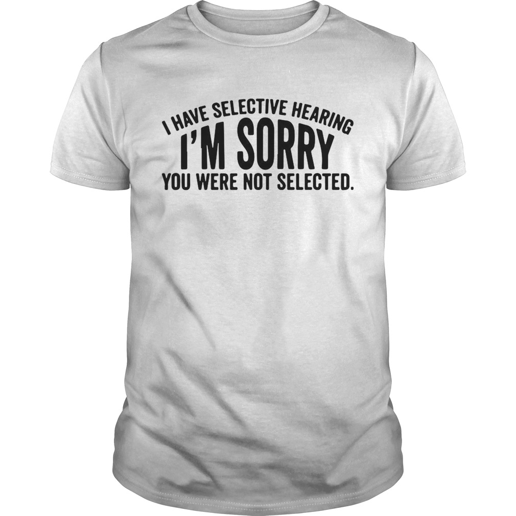 I Have Selective Hearing Im Sorry You Were Not Selected shirt