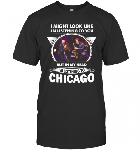 I Might Look Like I'M Listening To You But In My Head I'M Listening To Chicago T-Shirt