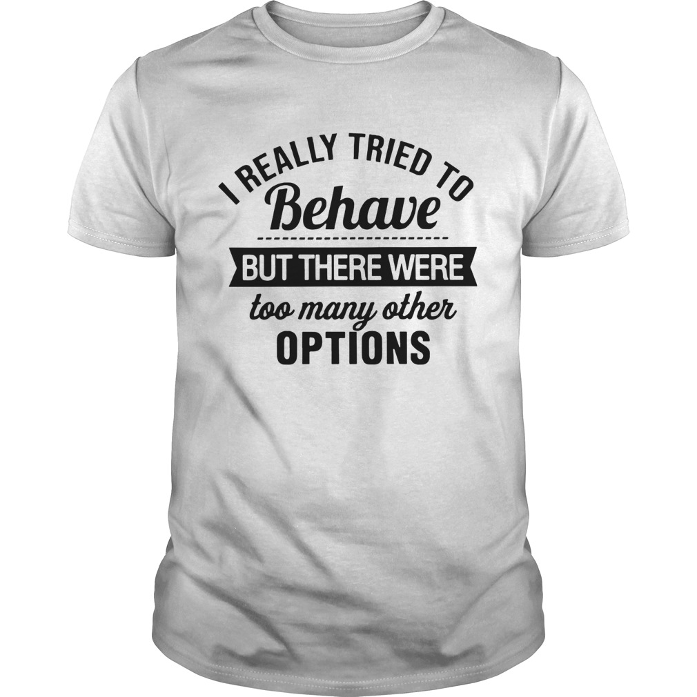 I Really Tried To Behave But There Were Too Many Other Options shirt