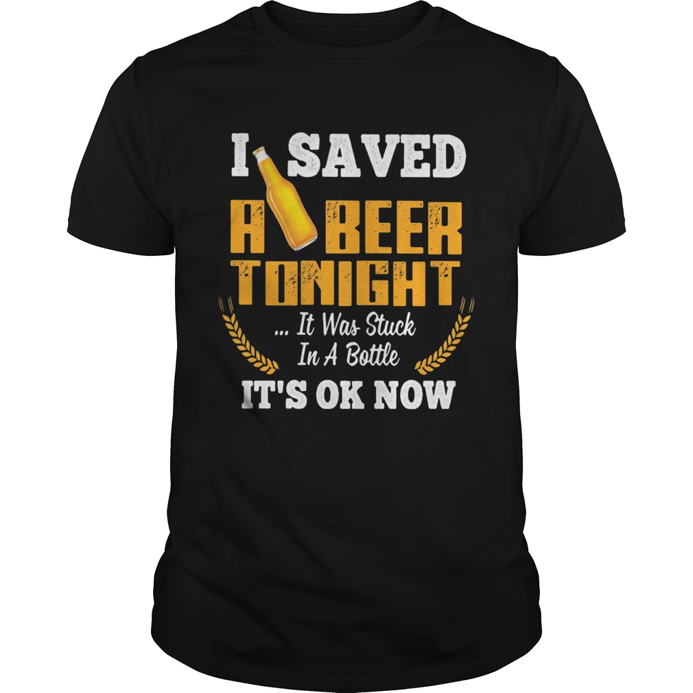 I Saved A Beer Tonight It Was Stuck In A Bottle Its Ok Now Barley shirt