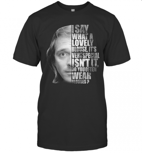 I Say What A Lovely Blouse It'S Very Special Isn'T It Do You Often Wear Blouses T-Shirt