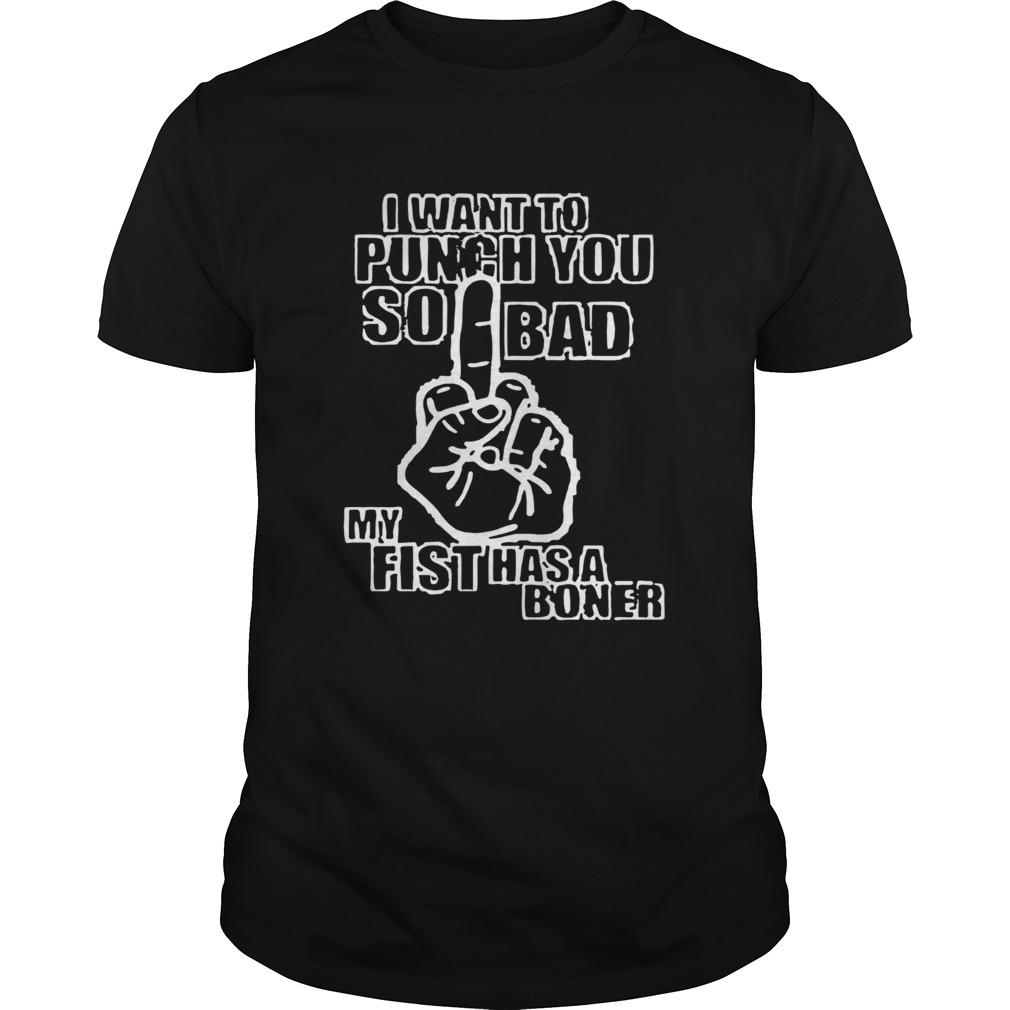 I Want To Punch You So Bad My Fist Has A Boner shirt