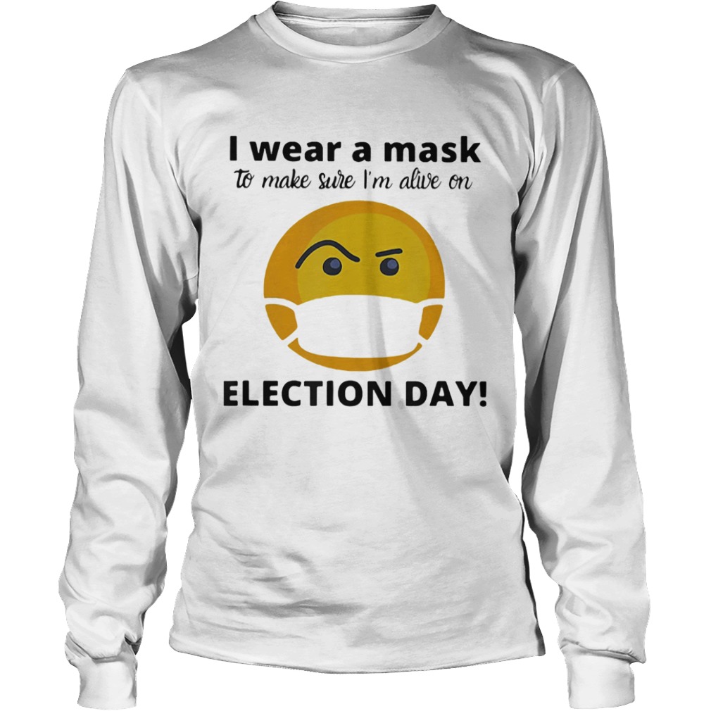 I Wear A Mask To Make Sure Im Alive On Election Day  Long Sleeve