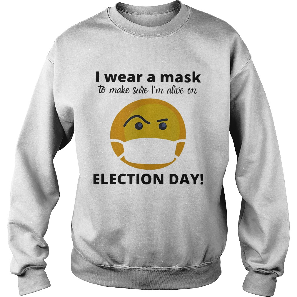 I Wear A Mask To Make Sure Im Alive On Election Day  Sweatshirt