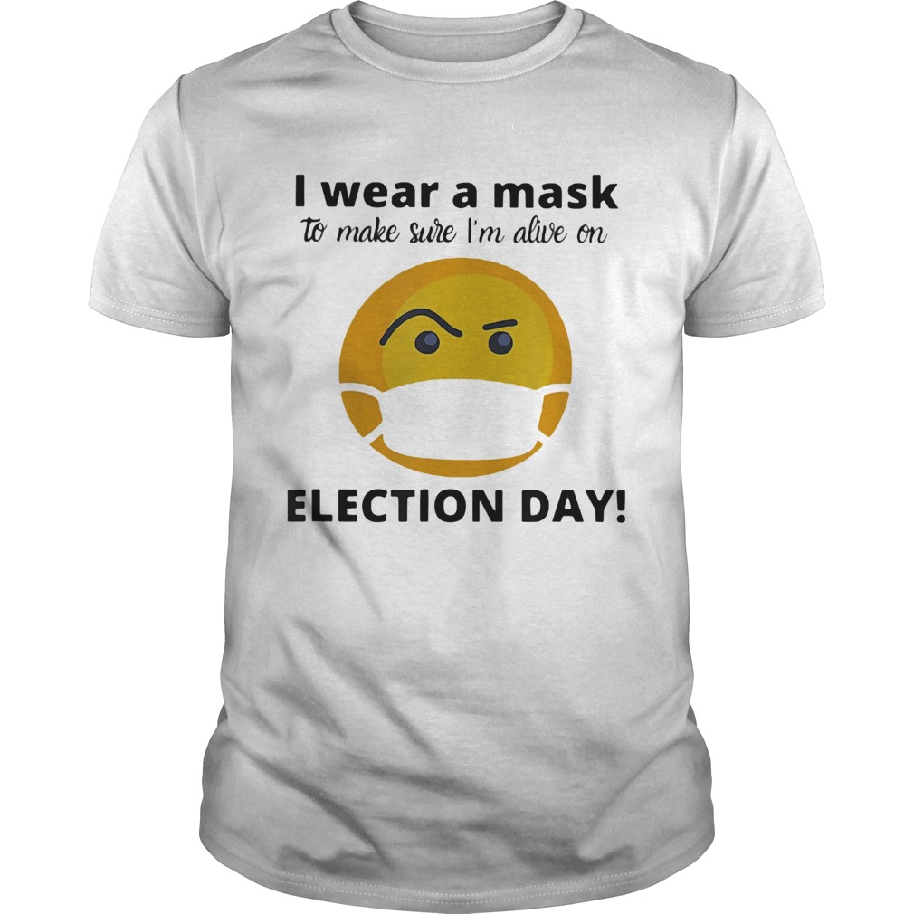 I Wear A Mask To Make Sure Im Alive On Election Day  Unisex